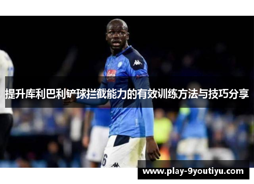 提升库利巴利铲球拦截能力的有效训练方法与技巧分享