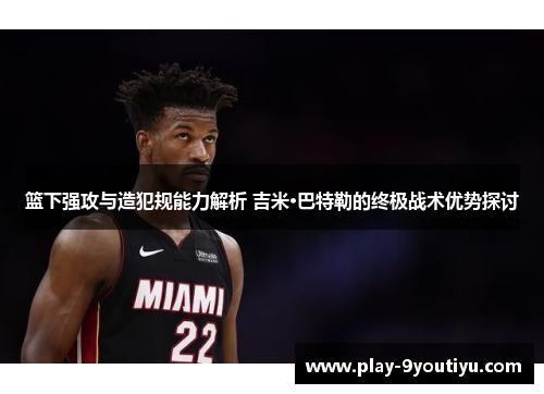 篮下强攻与造犯规能力解析 吉米·巴特勒的终极战术优势探讨