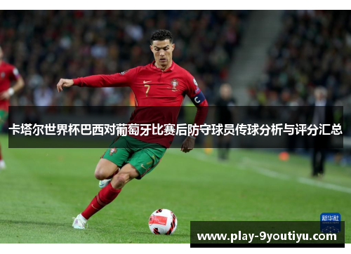 卡塔尔世界杯巴西对葡萄牙比赛后防守球员传球分析与评分汇总