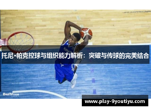 托尼·帕克控球与组织能力解析：突破与传球的完美结合