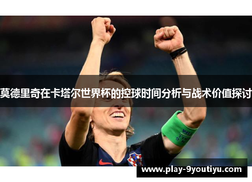 莫德里奇在卡塔尔世界杯的控球时间分析与战术价值探讨