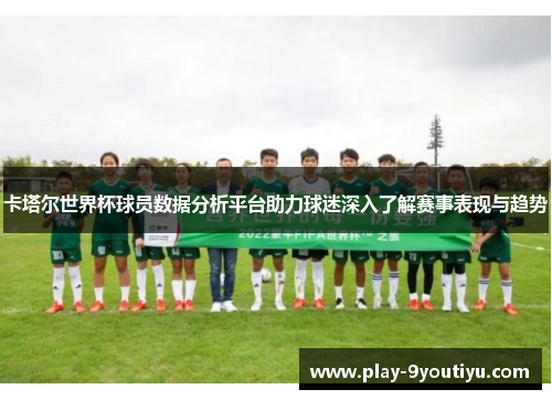 卡塔尔世界杯球员数据分析平台助力球迷深入了解赛事表现与趋势