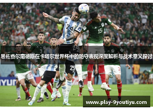 恩佐费尔南德斯在卡塔尔世界杯中的防守表现深度解析与战术意义探讨