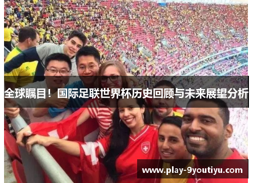 全球瞩目！国际足联世界杯历史回顾与未来展望分析