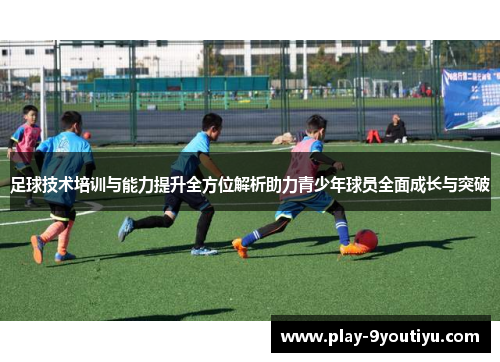 足球技术培训与能力提升全方位解析助力青少年球员全面成长与突破