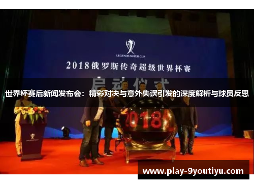 世界杯赛后新闻发布会：精彩对决与意外失误引发的深度解析与球员反思