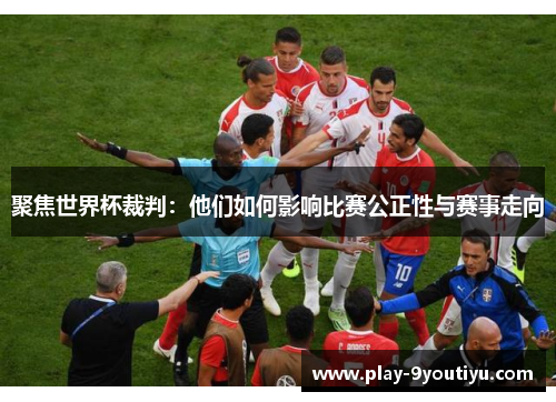 聚焦世界杯裁判：他们如何影响比赛公正性与赛事走向
