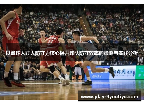 以篮球人盯人防守为核心提升球队防守效率的策略与实践分析