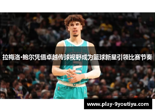 拉梅洛·鲍尔凭借卓越传球视野成为篮球新星引领比赛节奏