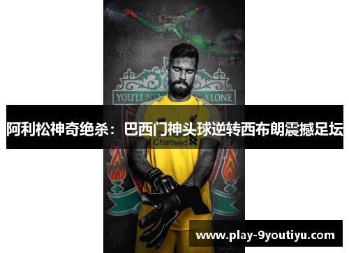 阿利松神奇绝杀：巴西门神头球逆转西布朗震撼足坛