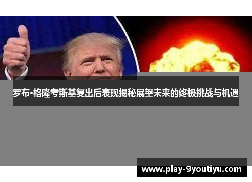 罗布·格隆考斯基复出后表现揭秘展望未来的终极挑战与机遇