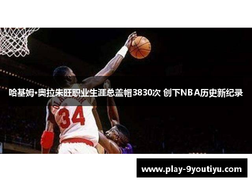 哈基姆·奥拉朱旺职业生涯总盖帽3830次 创下NBA历史新纪录