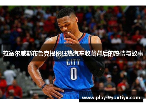 拉塞尔威斯布鲁克揭秘狂热汽车收藏背后的热情与故事