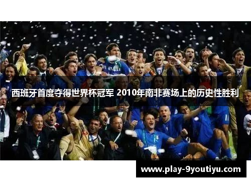 西班牙首度夺得世界杯冠军 2010年南非赛场上的历史性胜利