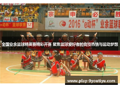 全国业余篮球精英赛精彩开赛 聚焦篮球爱好者的竞技热情与运动梦想