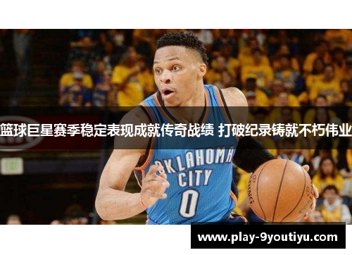 篮球巨星赛季稳定表现成就传奇战绩 打破纪录铸就不朽伟业