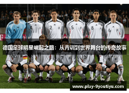 德国足球明星崛起之路：从青训到世界舞台的传奇故事