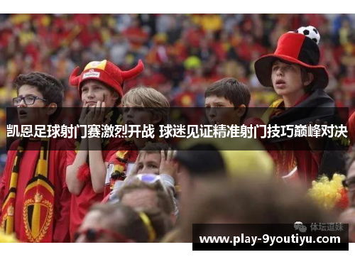 凯恩足球射门赛激烈开战 球迷见证精准射门技巧巅峰对决