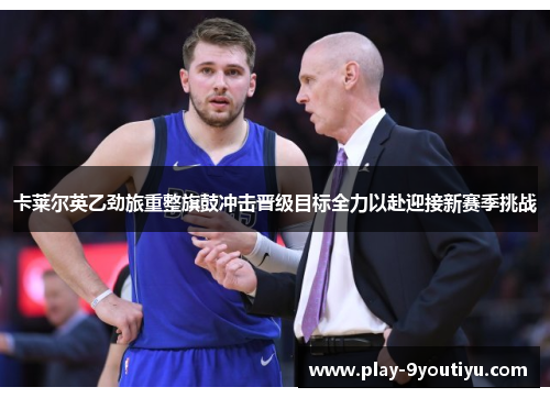 卡莱尔英乙劲旅重整旗鼓冲击晋级目标全力以赴迎接新赛季挑战