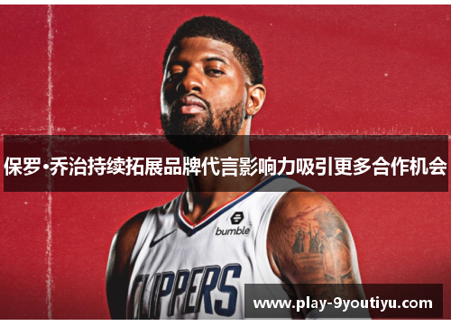 保罗·乔治持续拓展品牌代言影响力吸引更多合作机会