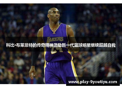 科比·布莱恩特的传奇精神激励新一代篮球明星继续超越自我