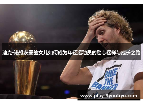 迪克·诺维茨基的女儿如何成为年轻运动员的励志榜样与成长之路