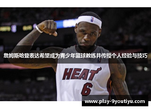 詹姆斯哈登表达希望成为青少年篮球教练并传授个人经验与技巧