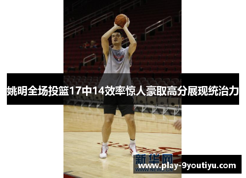 姚明全场投篮17中14效率惊人豪取高分展现统治力