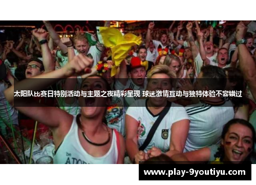太阳队比赛日特别活动与主题之夜精彩呈现 球迷激情互动与独特体验不容错过