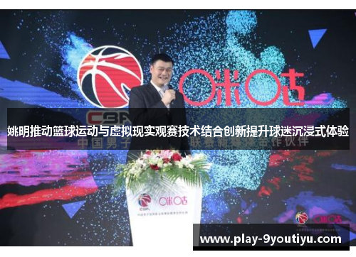 姚明推动篮球运动与虚拟现实观赛技术结合创新提升球迷沉浸式体验