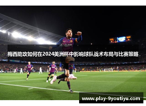 梅西助攻如何在2024美洲杯中影响球队战术布局与比赛策略