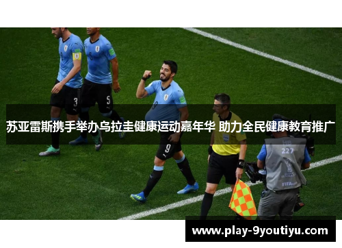 苏亚雷斯携手举办乌拉圭健康运动嘉年华 助力全民健康教育推广