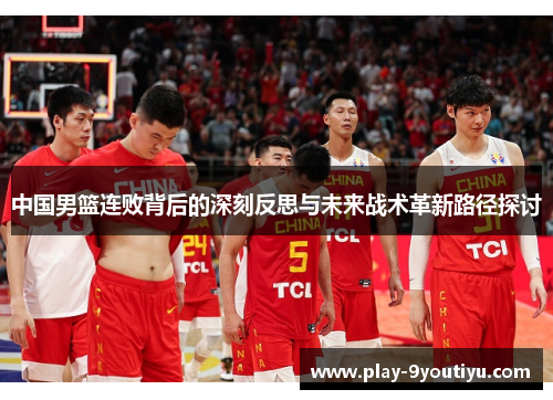 中国男篮连败背后的深刻反思与未来战术革新路径探讨