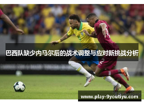 巴西队缺少内马尔后的战术调整与应对新挑战分析
