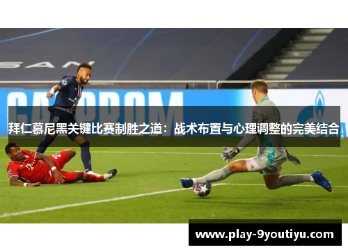 拜仁慕尼黑关键比赛制胜之道：战术布置与心理调整的完美结合