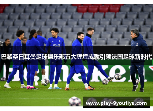 巴黎圣日耳曼足球俱乐部五大辉煌成就引领法国足球新时代