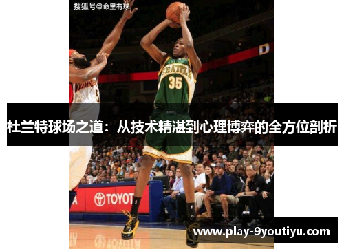 杜兰特球场之道：从技术精湛到心理博弈的全方位剖析