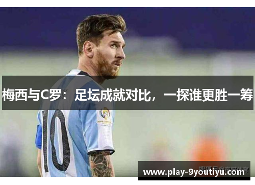 梅西与C罗：足坛成就对比，一探谁更胜一筹