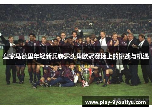 皇家马德里年轻新兵崭露头角欧冠赛场上的挑战与机遇