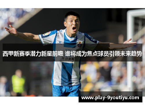 西甲新赛季潜力新星前瞻 谁将成为焦点球员引领未来趋势