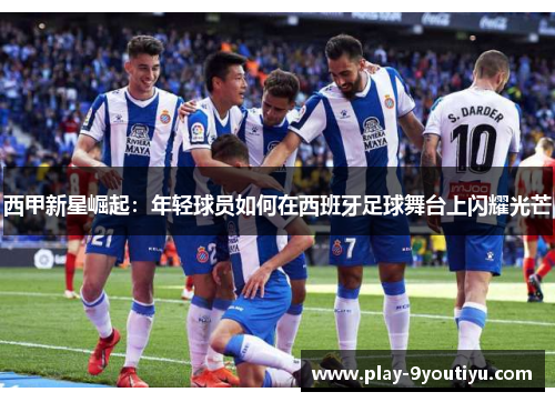 西甲新星崛起：年轻球员如何在西班牙足球舞台上闪耀光芒