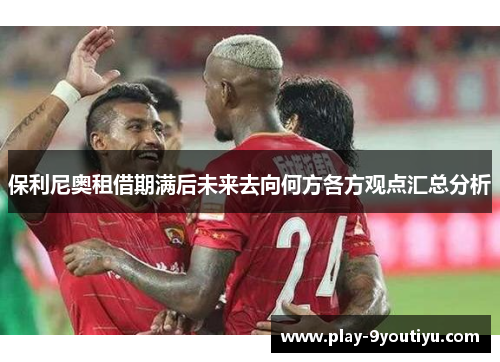 保利尼奥租借期满后未来去向何方各方观点汇总分析