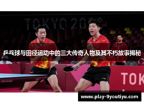乒乓球与田径运动中的三大传奇人物及其不朽故事揭秘