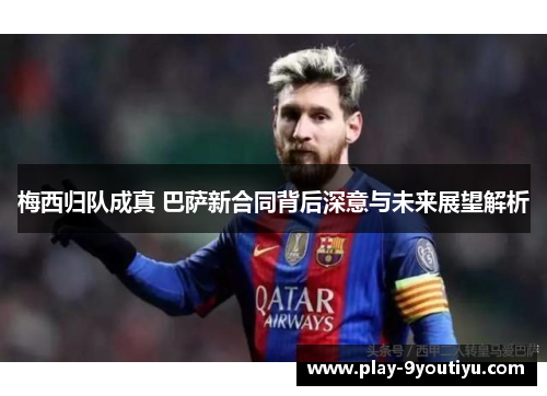 梅西归队成真 巴萨新合同背后深意与未来展望解析