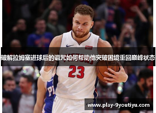 破解拉姆塞进球后的诅咒如何帮助他突破困境重回巅峰状态