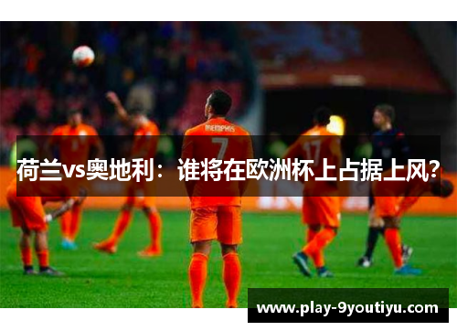 荷兰vs奥地利：谁将在欧洲杯上占据上风？
