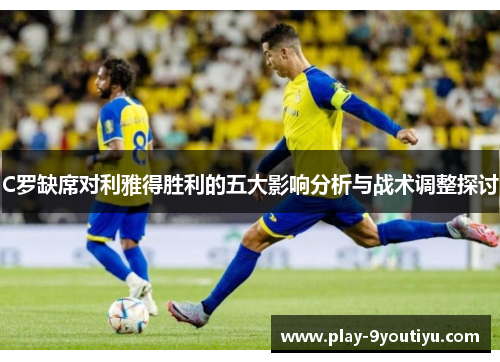 C罗缺席对利雅得胜利的五大影响分析与战术调整探讨