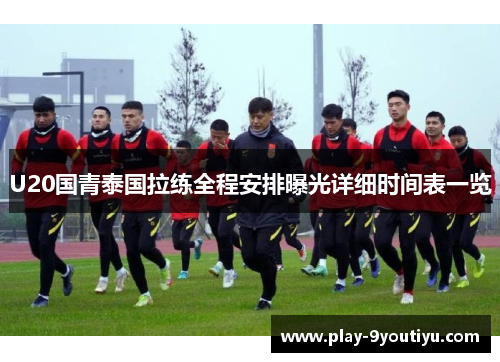 U20国青泰国拉练全程安排曝光详细时间表一览