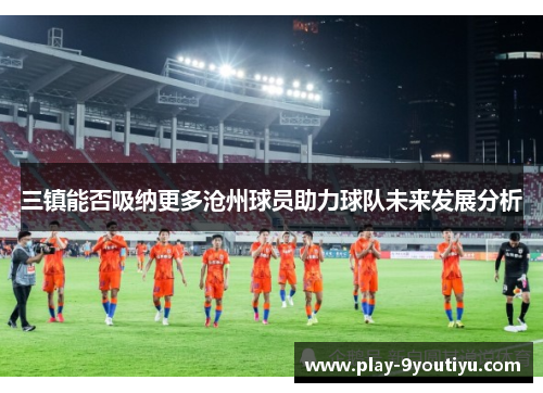 三镇能否吸纳更多沧州球员助力球队未来发展分析