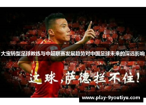 大宝转型足球教练与中超联赛发展趋势对中国足球未来的深远影响